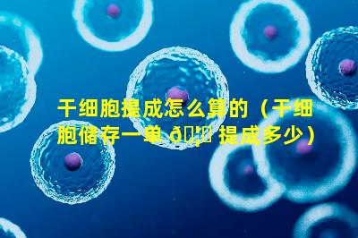 干细胞提成怎么算的（干细胞储存一单 🦈 提成多少）